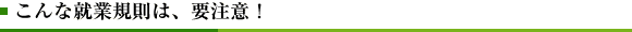 こんな就業規則は、要注意！